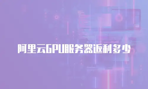 阿里云GPU服务器返利多少