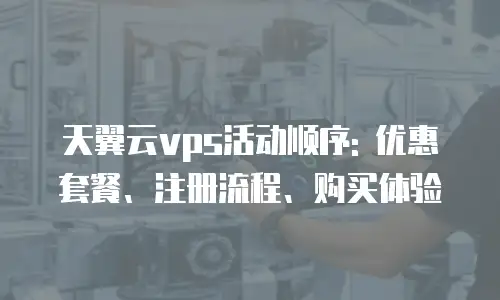 天翼云vps活动顺序: 优惠套餐、注册流程、购买体验