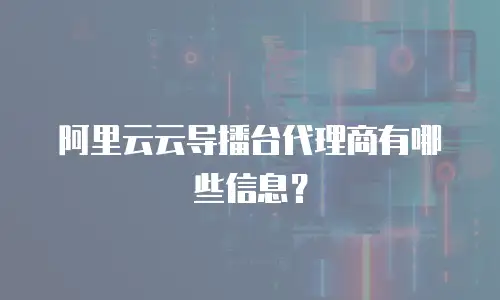 阿里云云导播台代理商有哪些信息？
