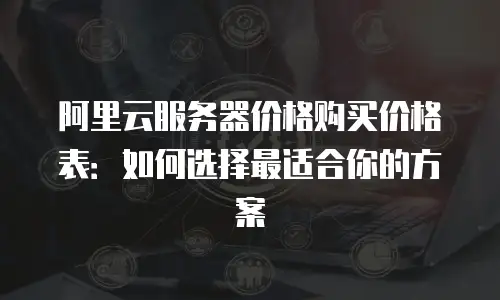 阿里云服务器价格购买价格表：如何选择最适合你的方案