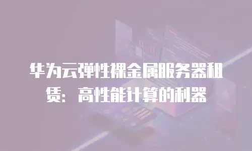 华为云弹性裸金属服务器租赁：高性能计算的利器