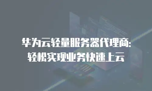 华为云轻量服务器代理商：轻松实现业务快速上云