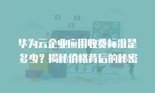华为云企业应用收费标准是多少？揭秘价格背后的秘密