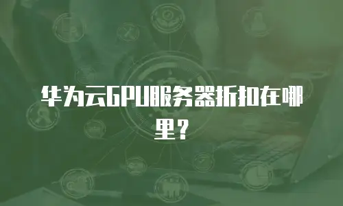 华为云GPU服务器折扣在哪里？