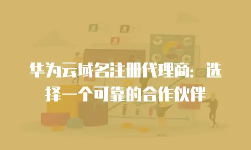华为云域名注册代理商：选择一个可靠的合作伙伴