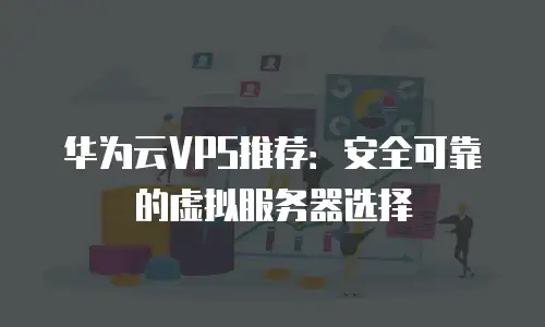 华为云VPS推荐：安全可靠的虚拟服务器选择