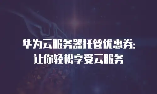 华为云服务器托管优惠券：让你轻松享受云服务