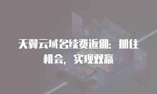 天翼云域名续费返佣：抓住机会，实现双赢