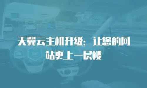 天翼云主机升级：让您的网站更上一层楼
