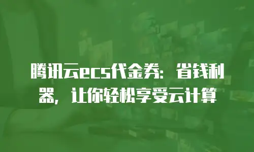 腾讯云ecs代金券：省钱利器，让你轻松享受云计算