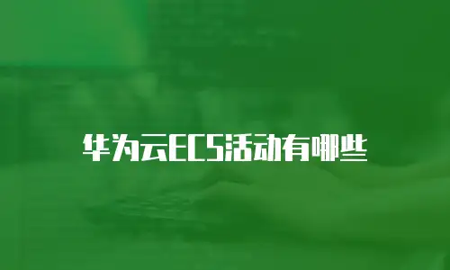 华为云ECS活动有哪些