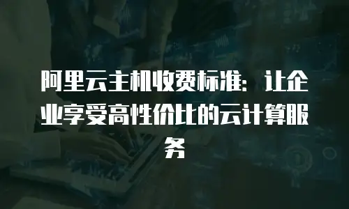 阿里云主机收费标准：让企业享受高性价比的云计算服务