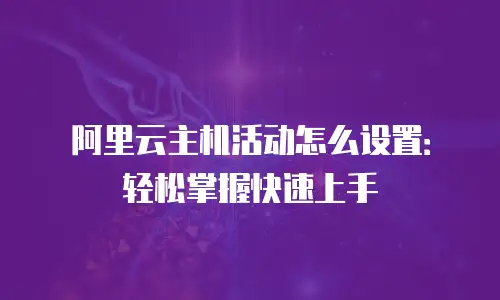 阿里云主机活动怎么设置：轻松掌握快速上手