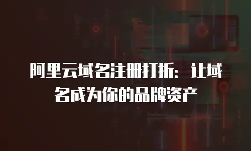 阿里云域名注册打折：让域名成为你的品牌资产