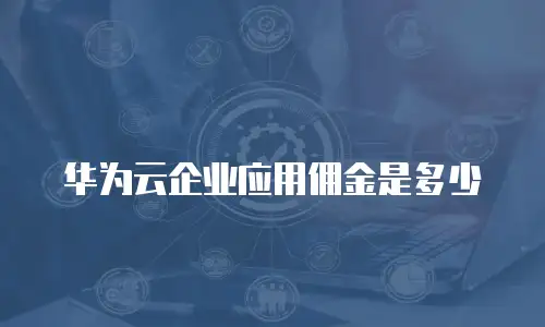 华为云企业应用佣金是多少