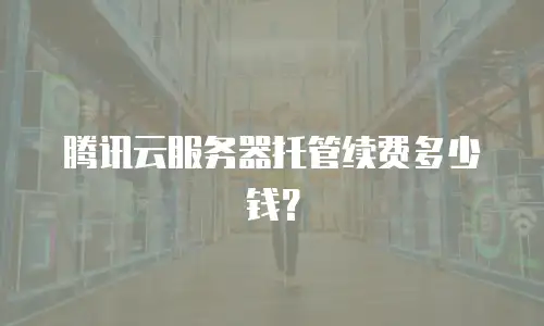 腾讯云服务器托管续费多少钱？