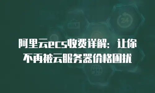 阿里云ecs收费详解：让你不再被云服务器价格困扰