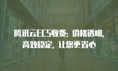 腾讯云ECS收费: 价格透明, 高效稳定, 让您更省心