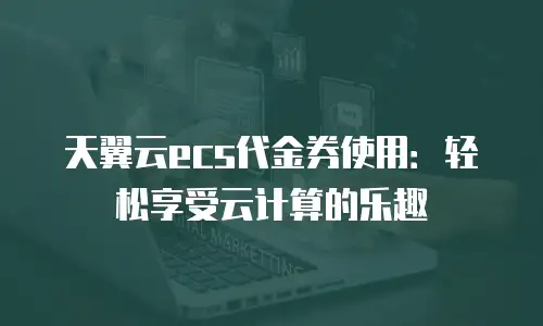 天翼云ecs代金券使用：轻松享受云计算的乐趣