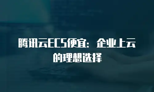 腾讯云ECS便宜：企业上云的理想选择