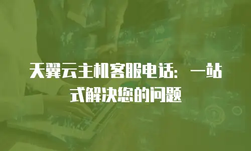 天翼云主机客服电话：一站式解决您的问题