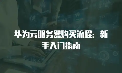 华为云服务器购买流程：新手入门指南