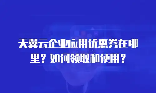 天翼云企业应用优惠券在哪里？如何领取和使用？