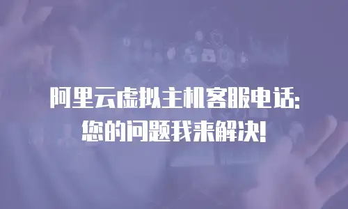 阿里云虚拟主机客服电话: 您的问题我来解决!