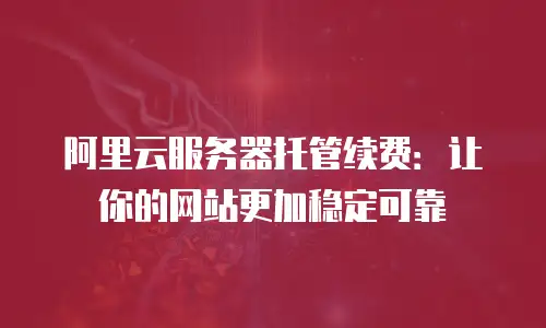 阿里云服务器托管续费：让你的网站更加稳定可靠