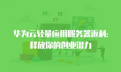 华为云轻量应用服务器返利：释放你的创业潜力