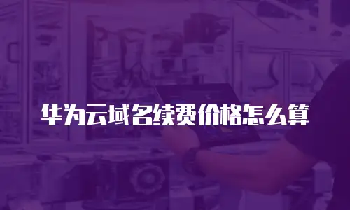 华为云域名续费价格怎么算