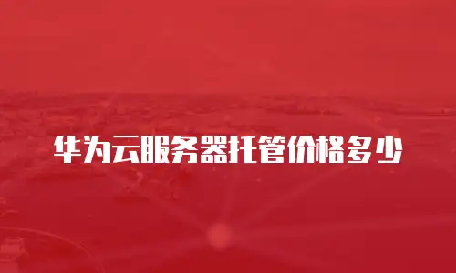 华为云服务器托管价格多少