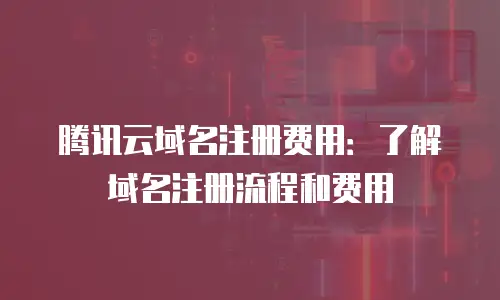 腾讯云域名注册费用：了解域名注册流程和费用