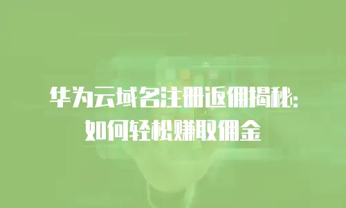 华为云域名注册返佣揭秘：如何轻松赚取佣金