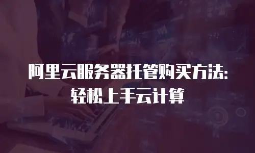 阿里云服务器托管购买方法：轻松上手云计算