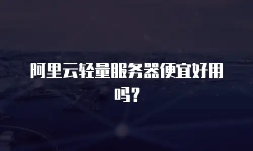 阿里云轻量服务器便宜好用吗？