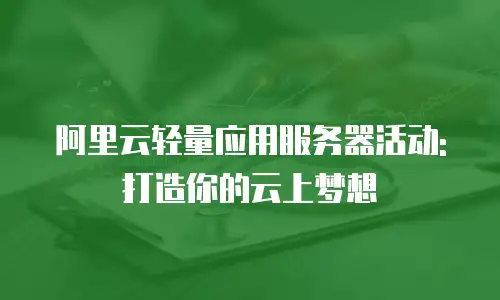 阿里云轻量应用服务器活动:打造你的云上梦想