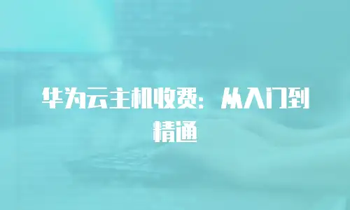 华为云主机收费：从入门到精通