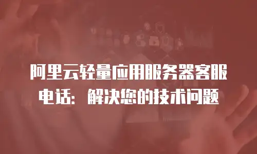 阿里云轻量应用服务器客服电话：解决您的技术问题