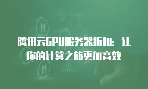 腾讯云GPU服务器折扣：让你的计算之旅更加高效