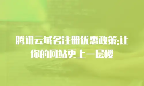腾讯云域名注册优惠政策:让你的网站更上一层楼