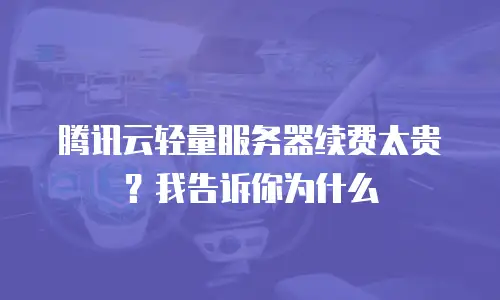 腾讯云轻量服务器续费太贵？我告诉你为什么