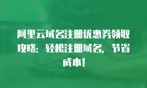 阿里云域名注册优惠券领取攻略：轻松注册域名，节省成本！