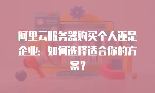 阿里云服务器购买个人还是企业：如何选择适合你的方案？