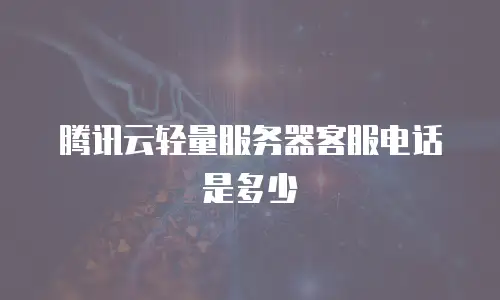 腾讯云轻量服务器客服电话是多少
