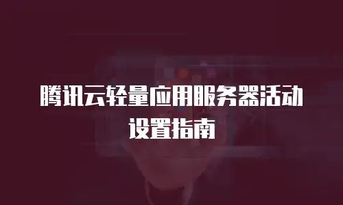 腾讯云轻量应用服务器活动设置指南