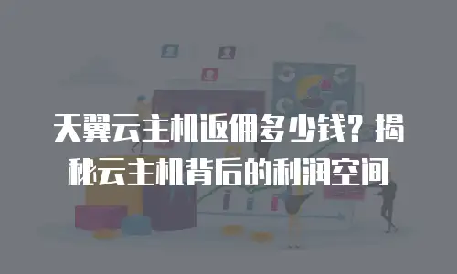 天翼云主机返佣多少钱？揭秘云主机背后的利润空间