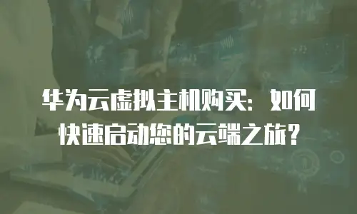 华为云虚拟主机购买：如何快速启动您的云端之旅？