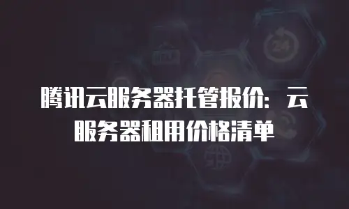 腾讯云服务器托管报价：云服务器租用价格清单