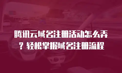 腾讯云域名注册活动怎么弄？轻松掌握域名注册流程